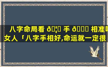 八字命局看 🦁 手 🐘 相准吗女人「八字手相好,命运就一定很好吗」